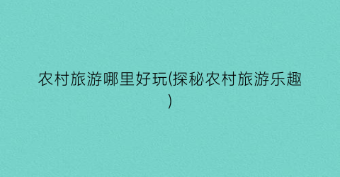 农村旅游哪里好玩(探秘农村旅游乐趣)
