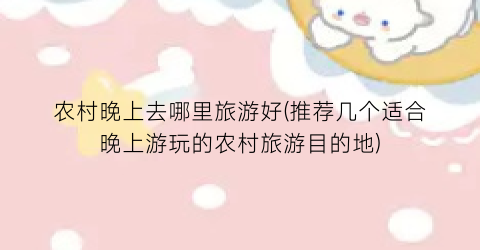 农村晚上去哪里旅游好(推荐几个适合晚上游玩的农村旅游目的地)