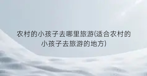 农村的小孩子去哪里旅游(适合农村的小孩子去旅游的地方)