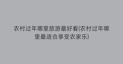 农村过年哪里旅游最好看(农村过年哪里最适合享受农家乐)