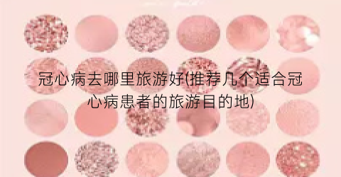 冠心病去哪里旅游好(推荐几个适合冠心病患者的旅游目的地)