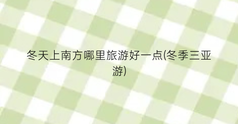 冬天上南方哪里旅游好一点(冬季三亚游)