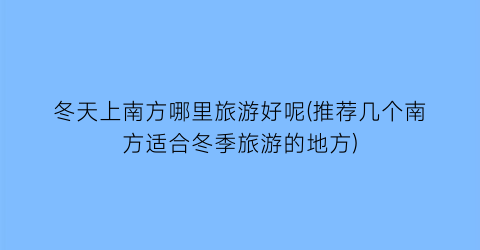冬天上南方哪里旅游好呢(推荐几个南方适合冬季旅游的地方)