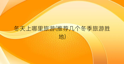 冬天上哪里旅游(推荐几个冬季旅游胜地)