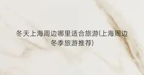 冬天上海周边哪里适合旅游(上海周边冬季旅游推荐)