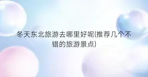 冬天东北旅游去哪里好呢(推荐几个不错的旅游景点)