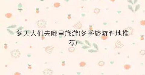 冬天人们去哪里旅游(冬季旅游胜地推荐)