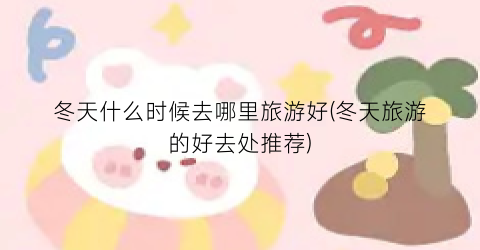 冬天什么时候去哪里旅游好(冬天旅游的好去处推荐)
