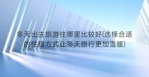 冬天出去旅游住哪里比较好(选择合适的住宿方式让冬天旅行更加温暖)