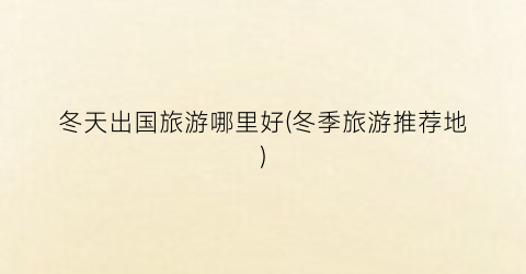 冬天出国旅游哪里好(冬季旅游推荐地)
