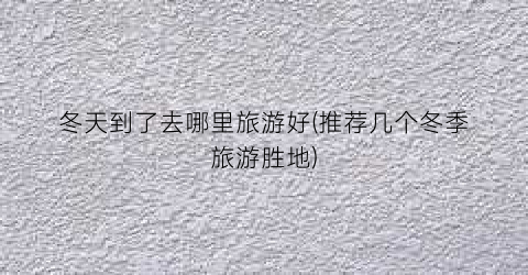冬天到了去哪里旅游好(推荐几个冬季旅游胜地)