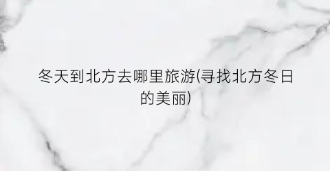 冬天到北方去哪里旅游(寻找北方冬日的美丽)