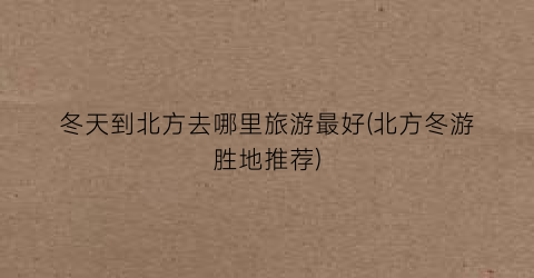 冬天到北方去哪里旅游最好(北方冬游胜地推荐)