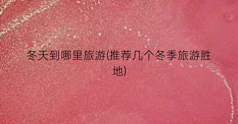 冬天到哪里旅游(推荐几个冬季旅游胜地)