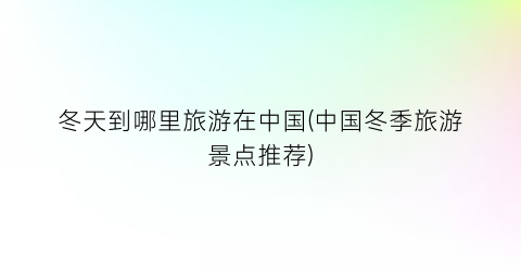 冬天到哪里旅游在中国(中国冬季旅游景点推荐)