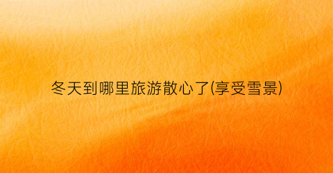 冬天到哪里旅游散心了(享受雪景)