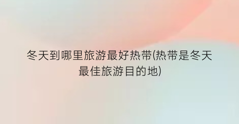 冬天到哪里旅游最好热带(热带是冬天最佳旅游目的地)