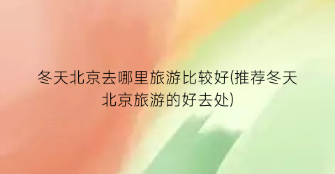 冬天北京去哪里旅游比较好(推荐冬天北京旅游的好去处)