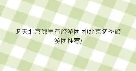 冬天北京哪里有旅游团团(北京冬季旅游团推荐)