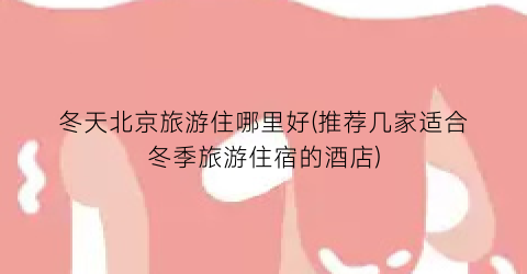 冬天北京旅游住哪里好(推荐几家适合冬季旅游住宿的酒店)