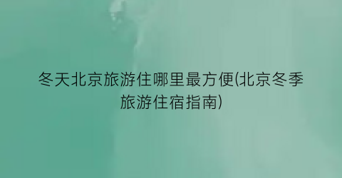 冬天北京旅游住哪里最方便(北京冬季旅游住宿指南)