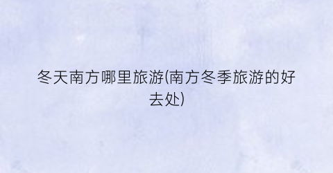 冬天南方哪里旅游(南方冬季旅游的好去处)
