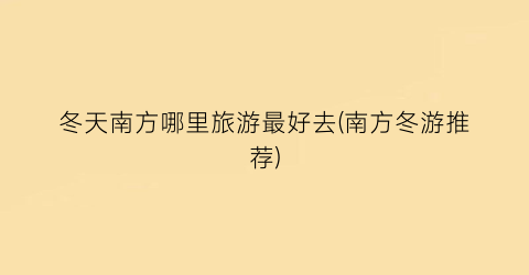 冬天南方哪里旅游最好去(南方冬游推荐)