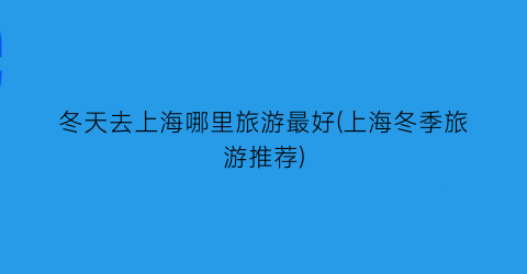 冬天去上海哪里旅游最好(上海冬季旅游推荐)