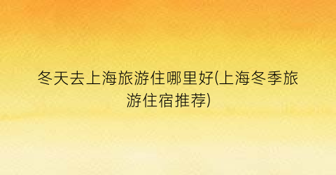 冬天去上海旅游住哪里好(上海冬季旅游住宿推荐)