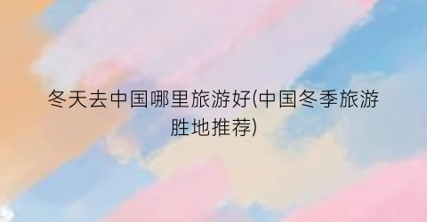 冬天去中国哪里旅游好(中国冬季旅游胜地推荐)