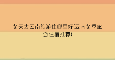 冬天去云南旅游住哪里好(云南冬季旅游住宿推荐)