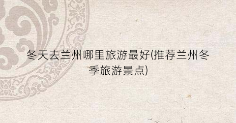 冬天去兰州哪里旅游最好(推荐兰州冬季旅游景点)