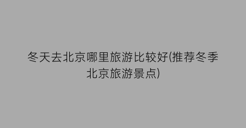 冬天去北京哪里旅游比较好(推荐冬季北京旅游景点)