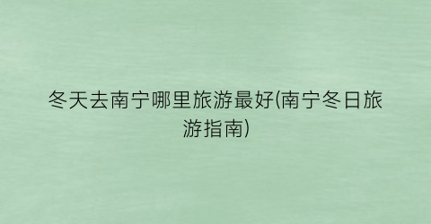 冬天去南宁哪里旅游最好(南宁冬日旅游指南)