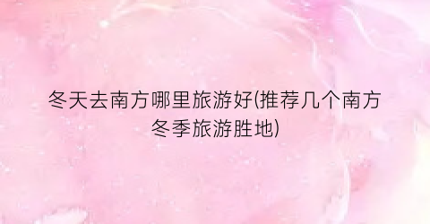 冬天去南方哪里旅游好(推荐几个南方冬季旅游胜地)