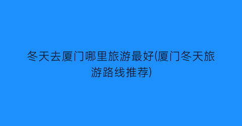 冬天去厦门哪里旅游最好(厦门冬天旅游路线推荐)