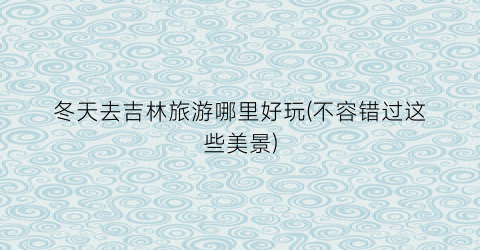 冬天去吉林旅游哪里好玩(不容错过这些美景)