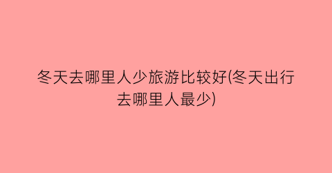 冬天去哪里人少旅游比较好(冬天出行去哪里人最少)