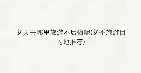 冬天去哪里旅游不后悔呢(冬季旅游目的地推荐)