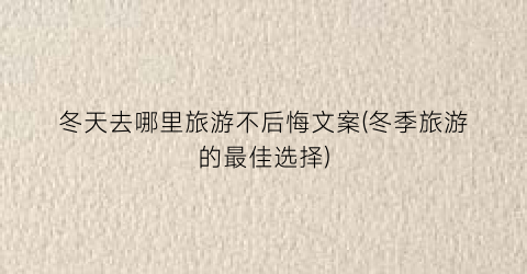 冬天去哪里旅游不后悔文案(冬季旅游的最佳选择)