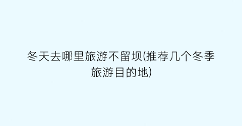 冬天去哪里旅游不留坝(推荐几个冬季旅游目的地)