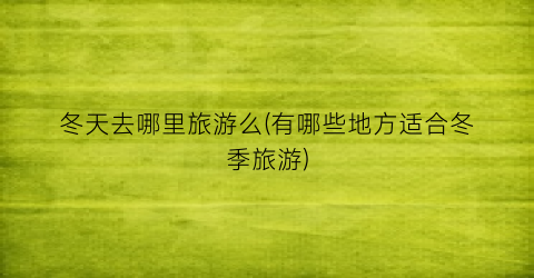 冬天去哪里旅游么(有哪些地方适合冬季旅游)