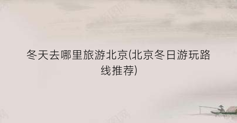 冬天去哪里旅游北京(北京冬日游玩路线推荐)
