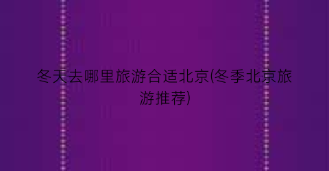 冬天去哪里旅游合适北京(冬季北京旅游推荐)
