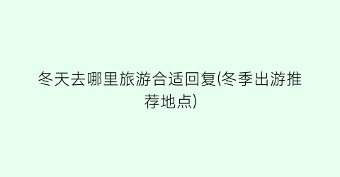 冬天去哪里旅游合适回复(冬季出游推荐地点)
