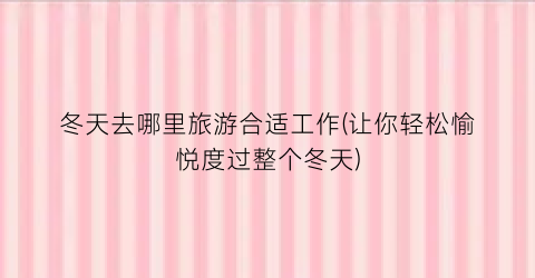 冬天去哪里旅游合适工作(让你轻松愉悦度过整个冬天)