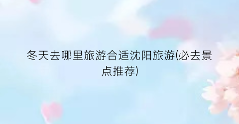 冬天去哪里旅游合适沈阳旅游(必去景点推荐)