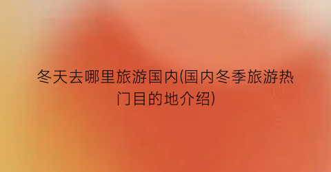 冬天去哪里旅游国内(国内冬季旅游热门目的地介绍)
