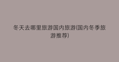 冬天去哪里旅游国内旅游(国内冬季旅游推荐)