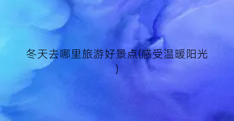冬天去哪里旅游好景点(感受温暖阳光)
